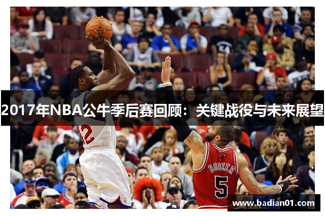 2017年NBA公牛季后赛回顾：关键战役与未来展望