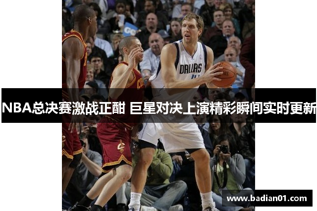 NBA总决赛激战正酣 巨星对决上演精彩瞬间实时更新