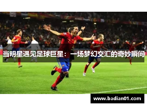 当明星遇见足球巨星：一场梦幻交汇的奇妙瞬间