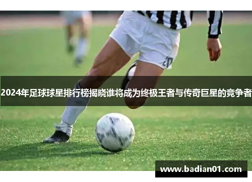 2024年足球球星排行榜揭晓谁将成为终极王者与传奇巨星的竞争者