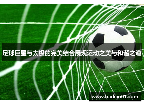 足球巨星与太极的完美结合展现运动之美与和谐之道