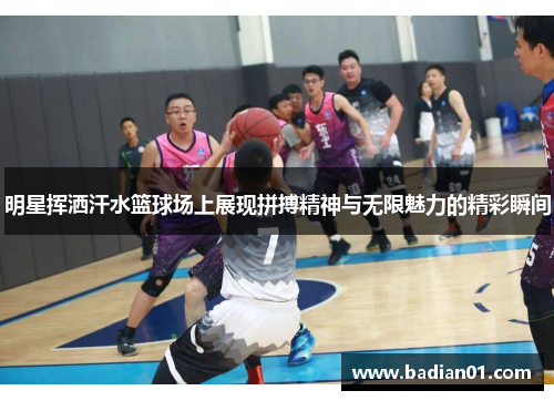 明星挥洒汗水篮球场上展现拼搏精神与无限魅力的精彩瞬间