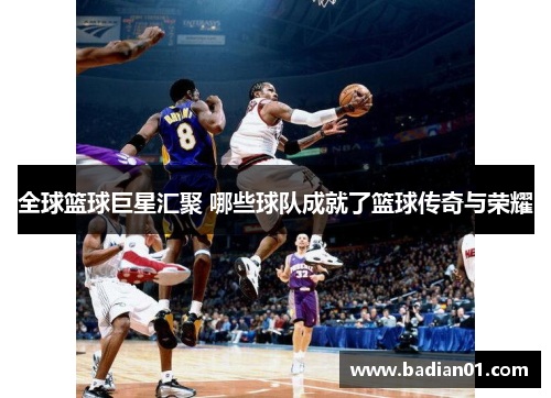 全球篮球巨星汇聚 哪些球队成就了篮球传奇与荣耀
