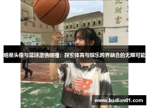 明星头像与篮球激情碰撞：探索体育与娱乐跨界融合的无限可能