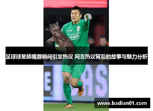 足球球星舔嘴唇瞬间引发热议 网友热议背后的故事与魅力分析
