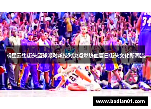 明星云集街头篮球派对炫技对决点燃热血夏日街头文化新潮流