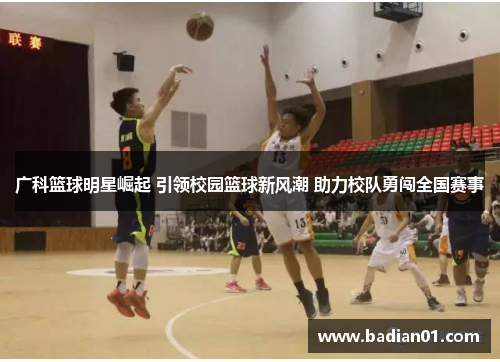 广科篮球明星崛起 引领校园篮球新风潮 助力校队勇闯全国赛事