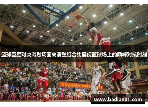 篮球巨星对决激烈场面高清壁纸合集展现篮球场上的巅峰对抗时刻