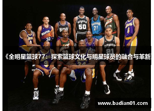 《全明星篮球77：探索篮球文化与明星球员的融合与革新》