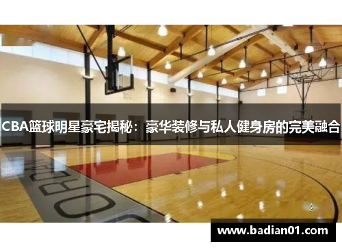 CBA篮球明星豪宅揭秘：豪华装修与私人健身房的完美融合