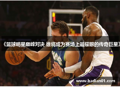 《篮球明星巅峰对决 谁将成为赛场上最耀眼的传奇巨星》