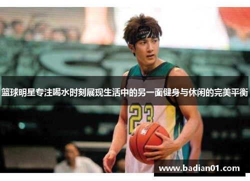 篮球明星专注喝水时刻展现生活中的另一面健身与休闲的完美平衡