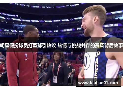 明星假扮球员打篮球引热议 热情与挑战并存的赛场背后故事