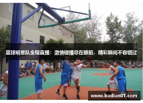 篮球明星队全程直播：激情碰撞尽在眼前，精彩瞬间不容错过