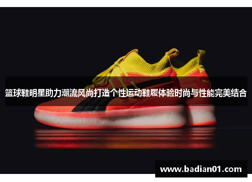 篮球鞋明星助力潮流风尚打造个性运动鞋履体验时尚与性能完美结合